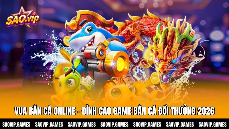 Vua bắn cá online – Đỉnh cao game bắn cá đổi thưởng 2026